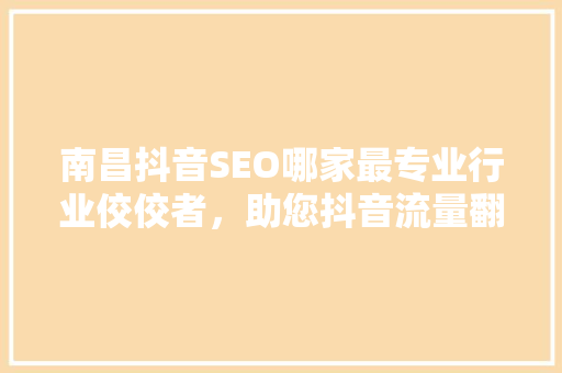 南昌抖音SEO哪家最专业行业佼佼者，助您抖音流量翻倍