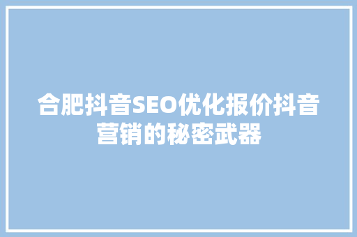 合肥抖音SEO优化报价抖音营销的秘密武器