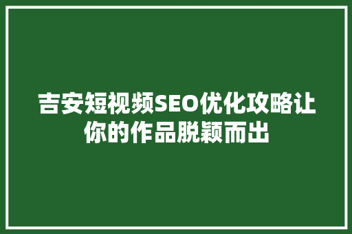 吉安短视频SEO优化攻略让你的作品脱颖而出