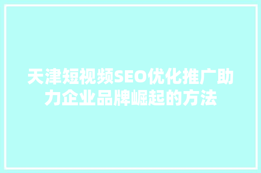 天津短视频SEO优化推广助力企业品牌崛起的方法