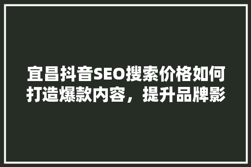 宜昌抖音SEO搜索价格如何打造爆款内容，提升品牌影响力