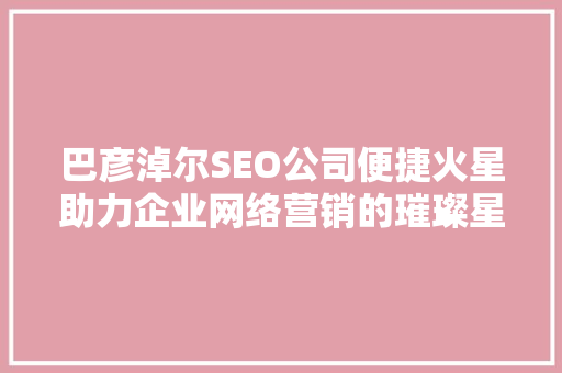 巴彦淖尔SEO公司便捷火星助力企业网络营销的璀璨星辰