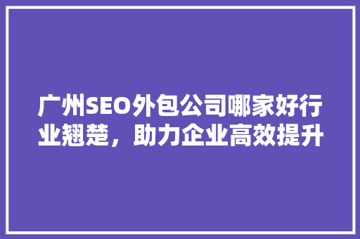 广州SEO外包公司哪家好行业翘楚，助力企业高效提升搜索引擎排名