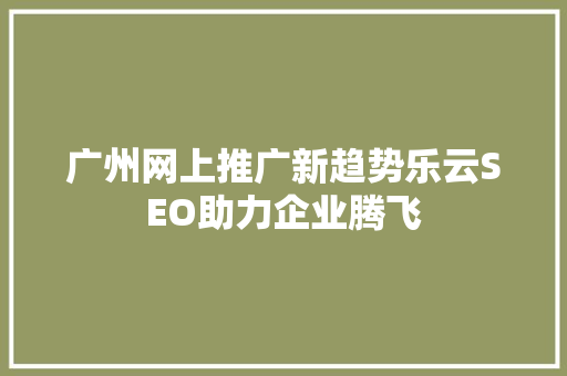 广州网上推广新趋势乐云SEO助力企业腾飞