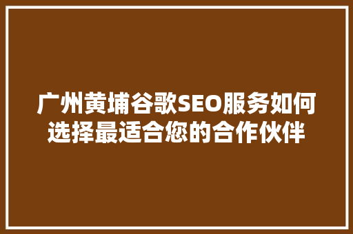广州黄埔谷歌SEO服务如何选择最适合您的合作伙伴