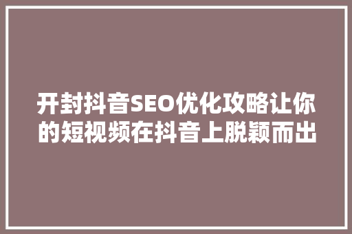 开封抖音SEO优化攻略让你的短视频在抖音上脱颖而出