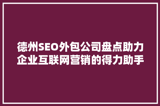 德州SEO外包公司盘点助力企业互联网营销的得力助手