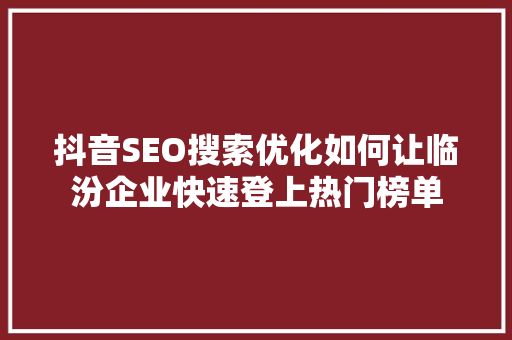 抖音SEO搜索优化如何让临汾企业快速登上热门榜单