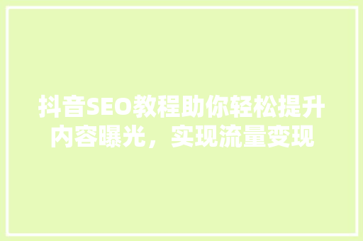 抖音SEO教程助你轻松提升内容曝光，实现流量变现