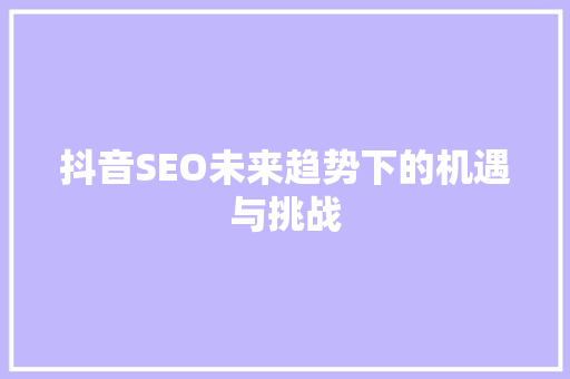 抖音SEO未来趋势下的机遇与挑战