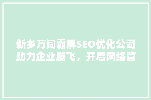 新乡万词霸屏SEO优化公司助力企业腾飞，开启网络营销新篇章