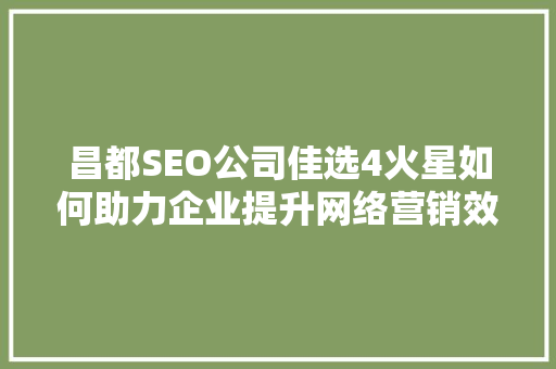 昌都SEO公司佳选4火星如何助力企业提升网络营销效果  第1张