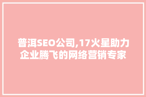 普洱SEO公司,17火星助力企业腾飞的网络营销专家