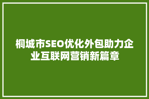 桐城市SEO优化外包助力企业互联网营销新篇章