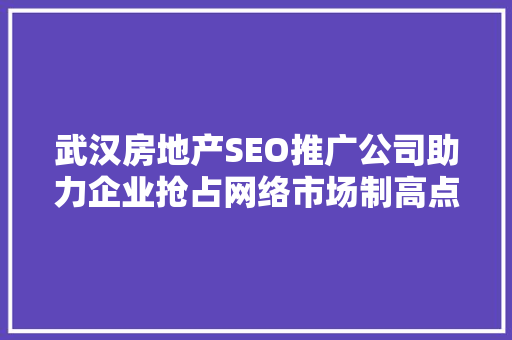 武汉房地产SEO推广公司助力企业抢占网络市场制高点