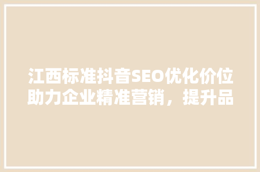 江西标准抖音SEO优化价位助力企业精准营销，提升品牌影响力