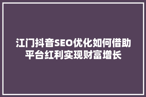 江门抖音SEO优化如何借助平台红利实现财富增长