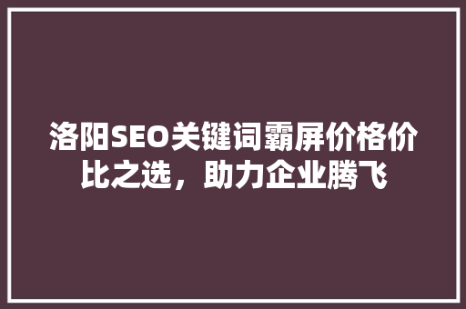 洛阳SEO关键词霸屏价格价比之选，助力企业腾飞