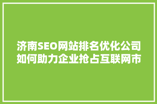 济南SEO网站排名优化公司如何助力企业抢占互联网市场制高点