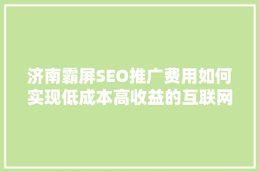 济南霸屏SEO推广费用如何实现低成本高收益的互联网营销