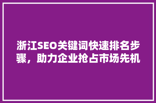 浙江SEO关键词快速排名步骤，助力企业抢占市场先机