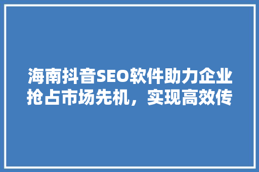 海南抖音SEO软件助力企业抢占市场先机，实现高效传播