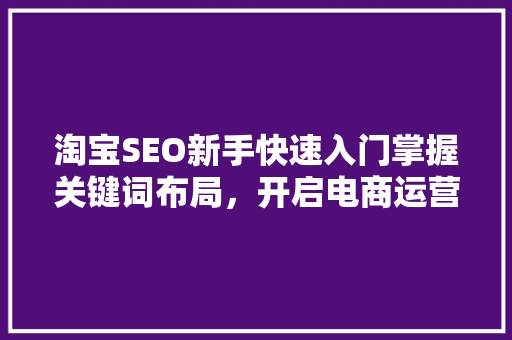 淘宝SEO新手快速入门掌握关键词布局，开启电商运营之旅