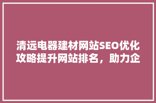 清远电器建材网站SEO优化攻略提升网站排名，助力企业腾飞