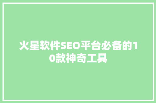 火星软件SEO平台必备的10款神奇工具