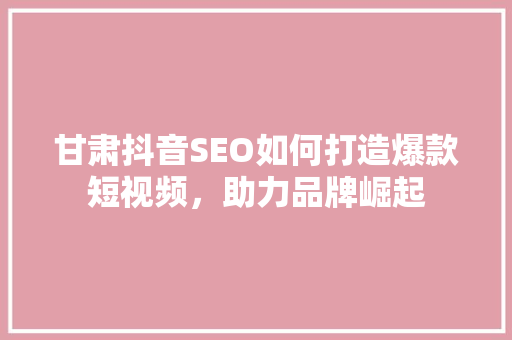 甘肃抖音SEO如何打造爆款短视频，助力品牌崛起