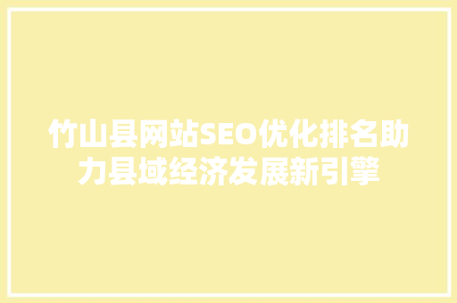 竹山县网站SEO优化排名助力县域经济发展新引擎