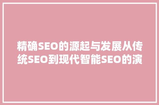 精确SEO的源起与发展从传统SEO到现代智能SEO的演变
