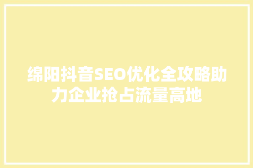 绵阳抖音SEO优化全攻略助力企业抢占流量高地