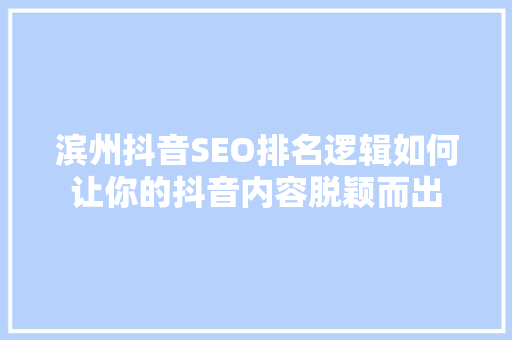 滨州抖音SEO排名逻辑如何让你的抖音内容脱颖而出
