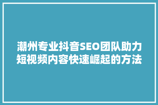潮州专业抖音SEO团队助力短视频内容快速崛起的方法