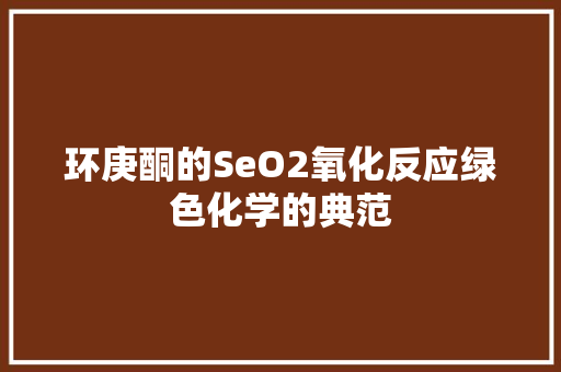 环庚酮的SeO2氧化反应绿色化学的典范