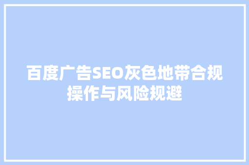 百度广告SEO灰色地带合规操作与风险规避