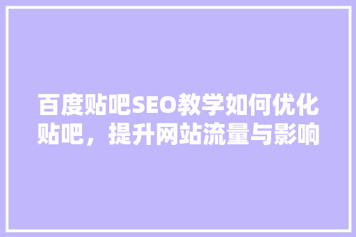 百度贴吧SEO教学如何优化贴吧，提升网站流量与影响力