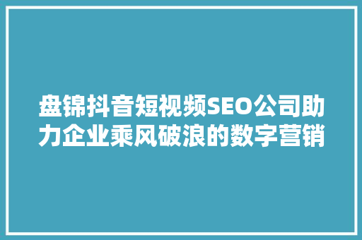 盘锦抖音短视频SEO公司助力企业乘风破浪的数字营销利器  第1张