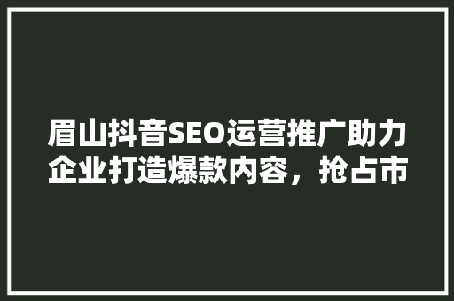 眉山抖音SEO运营推广助力企业打造爆款内容，抢占市场先机  第1张