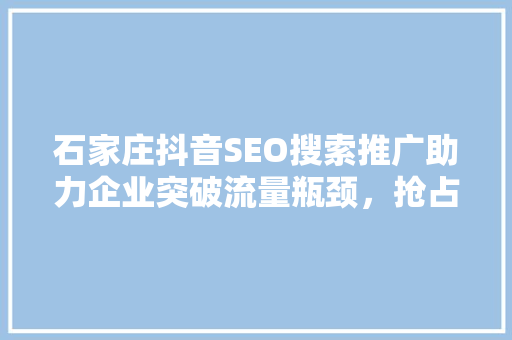 石家庄抖音SEO搜索推广助力企业突破流量瓶颈，抢占市场先机