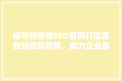 福州短视频SEO官网打造高效短视频营销，助力企业品牌腾飞