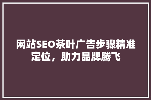 网站SEO茶叶广告步骤精准定位，助力品牌腾飞