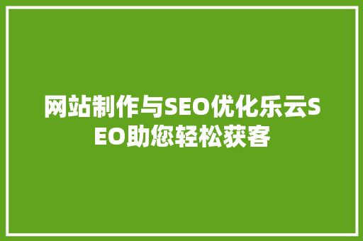网站制作与SEO优化乐云SEO助您轻松获客