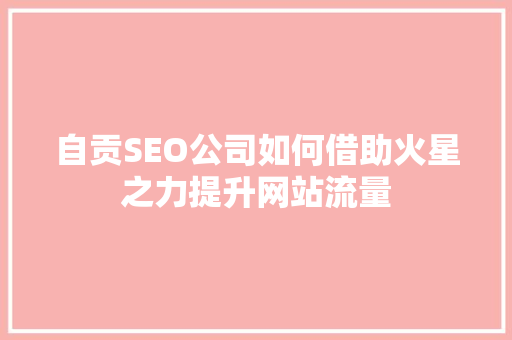 自贡SEO公司如何借助火星之力提升网站流量