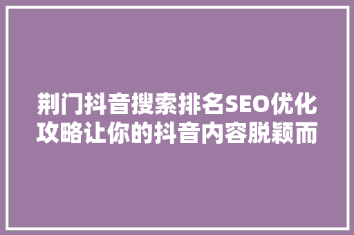 荆门抖音搜索排名SEO优化攻略让你的抖音内容脱颖而出