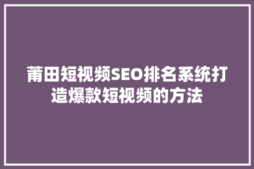 莆田短视频SEO排名系统打造爆款短视频的方法  第1张