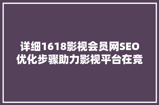 详细1618影视会员网SEO优化步骤助力影视平台在竞争激烈的市场中脱颖而出