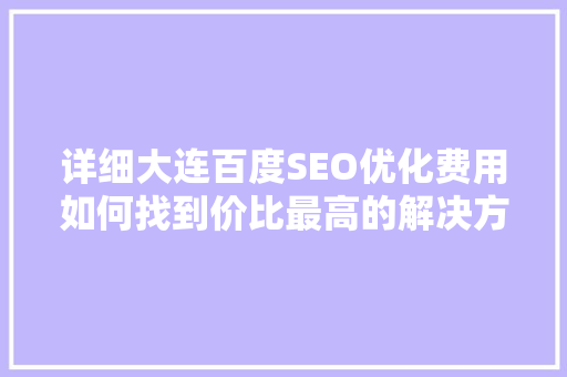 详细大连百度SEO优化费用如何找到价比最高的解决方法