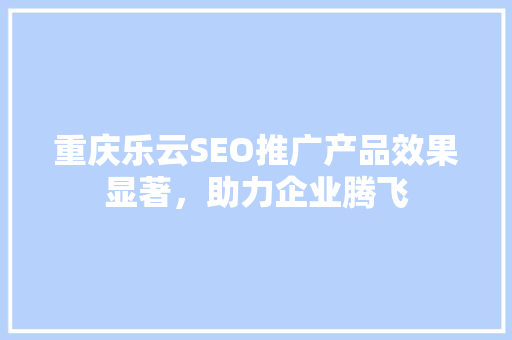 重庆乐云SEO推广产品效果显著，助力企业腾飞